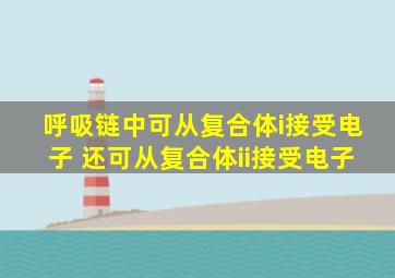 呼吸链中可从复合体i接受电子 还可从复合体ii接受电子